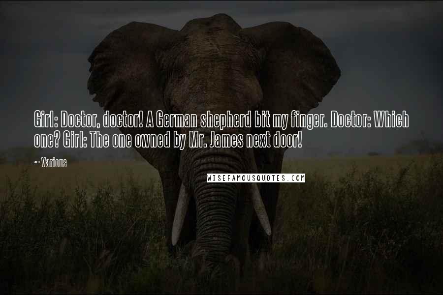 Various Quotes: Girl: Doctor, doctor! A German shepherd bit my finger. Doctor: Which one? Girl: The one owned by Mr. James next door!