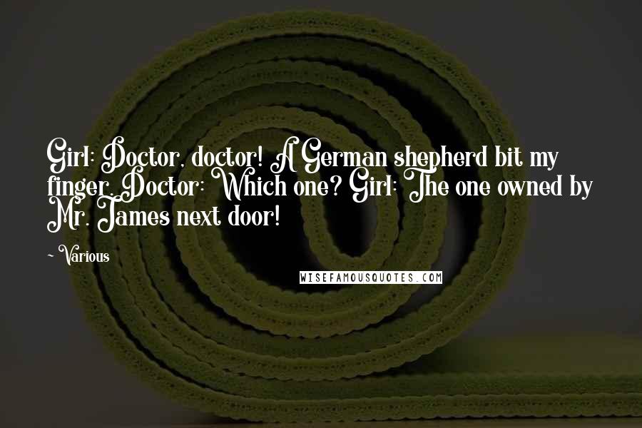 Various Quotes: Girl: Doctor, doctor! A German shepherd bit my finger. Doctor: Which one? Girl: The one owned by Mr. James next door!