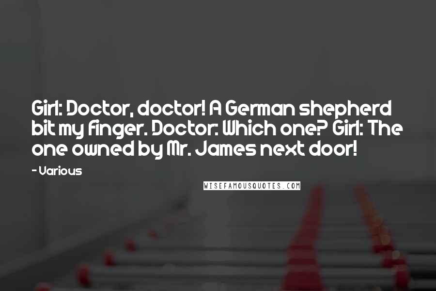 Various Quotes: Girl: Doctor, doctor! A German shepherd bit my finger. Doctor: Which one? Girl: The one owned by Mr. James next door!