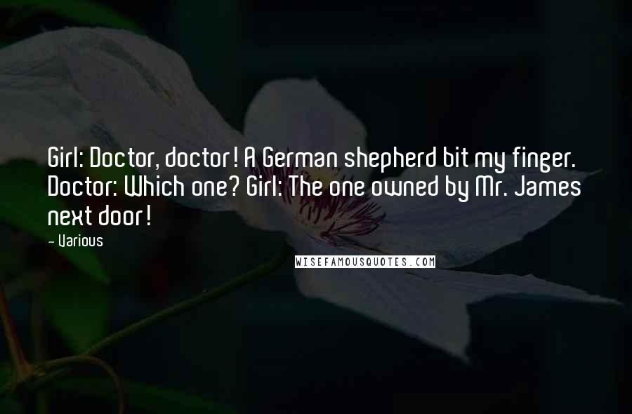 Various Quotes: Girl: Doctor, doctor! A German shepherd bit my finger. Doctor: Which one? Girl: The one owned by Mr. James next door!