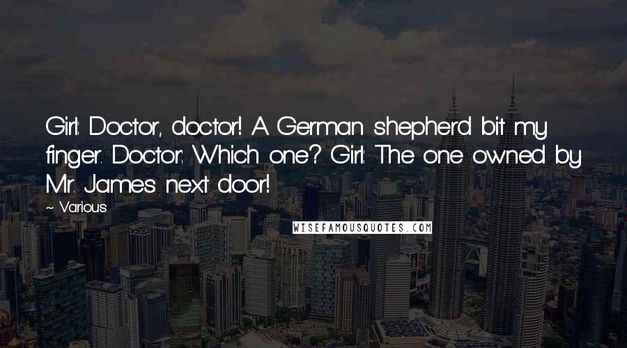 Various Quotes: Girl: Doctor, doctor! A German shepherd bit my finger. Doctor: Which one? Girl: The one owned by Mr. James next door!