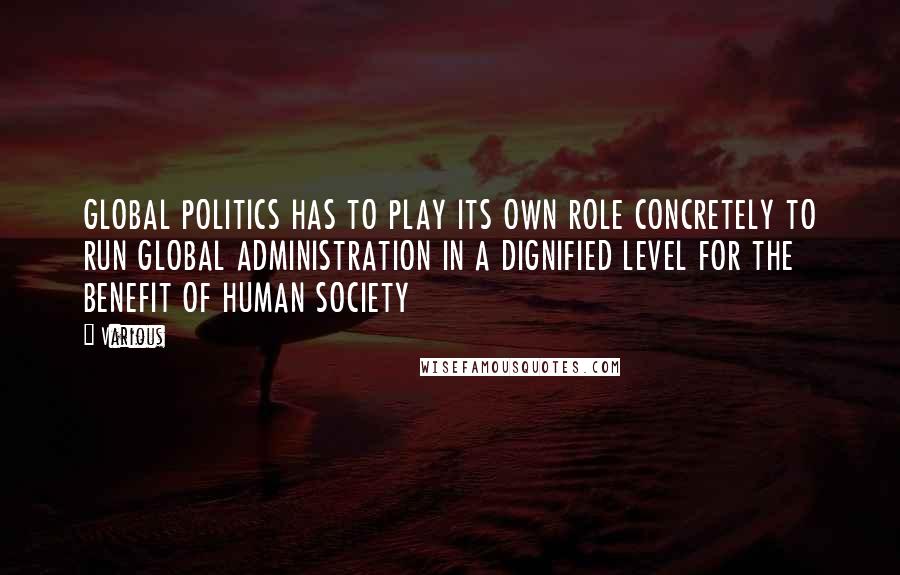 Various Quotes: GLOBAL POLITICS HAS TO PLAY ITS OWN ROLE CONCRETELY TO RUN GLOBAL ADMINISTRATION IN A DIGNIFIED LEVEL FOR THE BENEFIT OF HUMAN SOCIETY