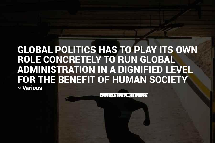 Various Quotes: GLOBAL POLITICS HAS TO PLAY ITS OWN ROLE CONCRETELY TO RUN GLOBAL ADMINISTRATION IN A DIGNIFIED LEVEL FOR THE BENEFIT OF HUMAN SOCIETY