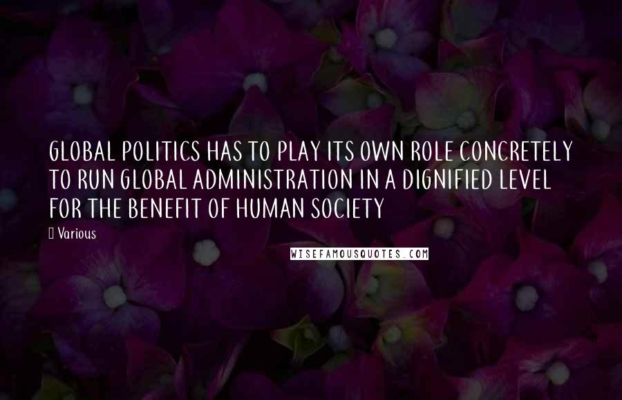 Various Quotes: GLOBAL POLITICS HAS TO PLAY ITS OWN ROLE CONCRETELY TO RUN GLOBAL ADMINISTRATION IN A DIGNIFIED LEVEL FOR THE BENEFIT OF HUMAN SOCIETY