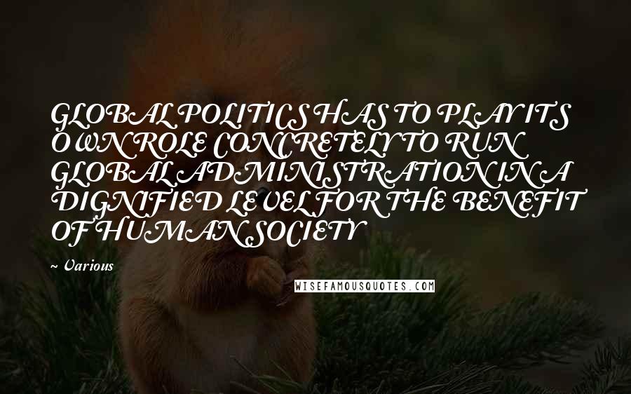 Various Quotes: GLOBAL POLITICS HAS TO PLAY ITS OWN ROLE CONCRETELY TO RUN GLOBAL ADMINISTRATION IN A DIGNIFIED LEVEL FOR THE BENEFIT OF HUMAN SOCIETY