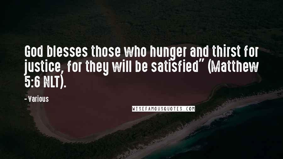 Various Quotes: God blesses those who hunger and thirst for justice, for they will be satisfied" (Matthew 5:6 NLT).