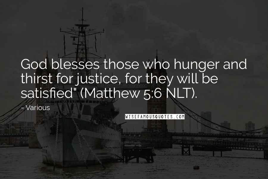 Various Quotes: God blesses those who hunger and thirst for justice, for they will be satisfied" (Matthew 5:6 NLT).