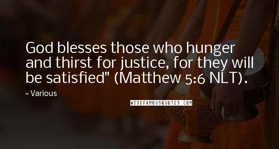 Various Quotes: God blesses those who hunger and thirst for justice, for they will be satisfied" (Matthew 5:6 NLT).