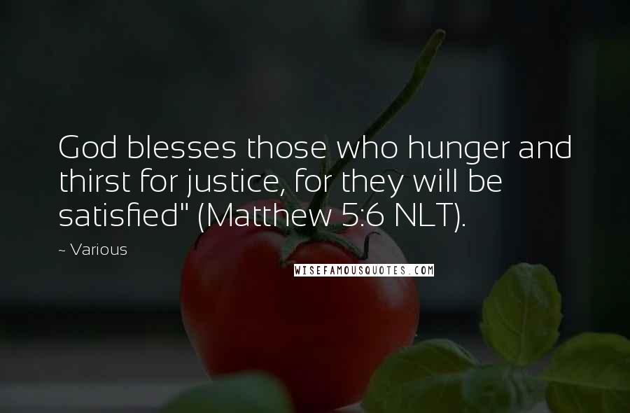 Various Quotes: God blesses those who hunger and thirst for justice, for they will be satisfied" (Matthew 5:6 NLT).