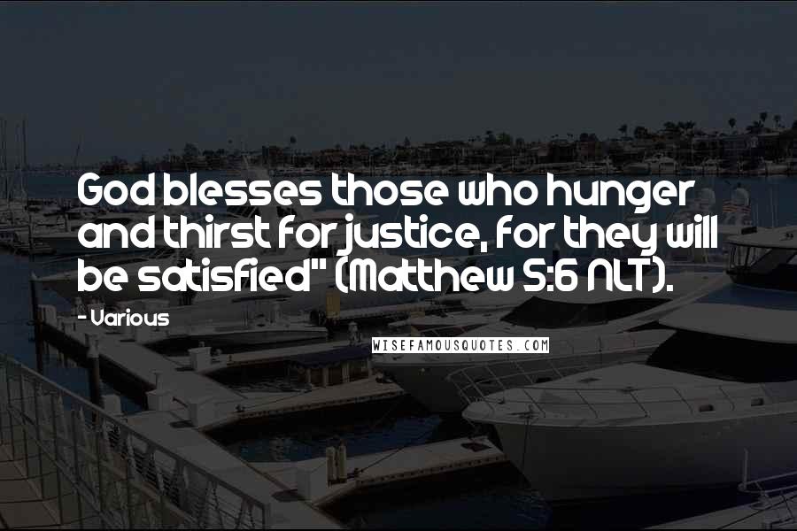 Various Quotes: God blesses those who hunger and thirst for justice, for they will be satisfied" (Matthew 5:6 NLT).