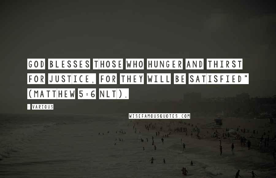 Various Quotes: God blesses those who hunger and thirst for justice, for they will be satisfied" (Matthew 5:6 NLT).