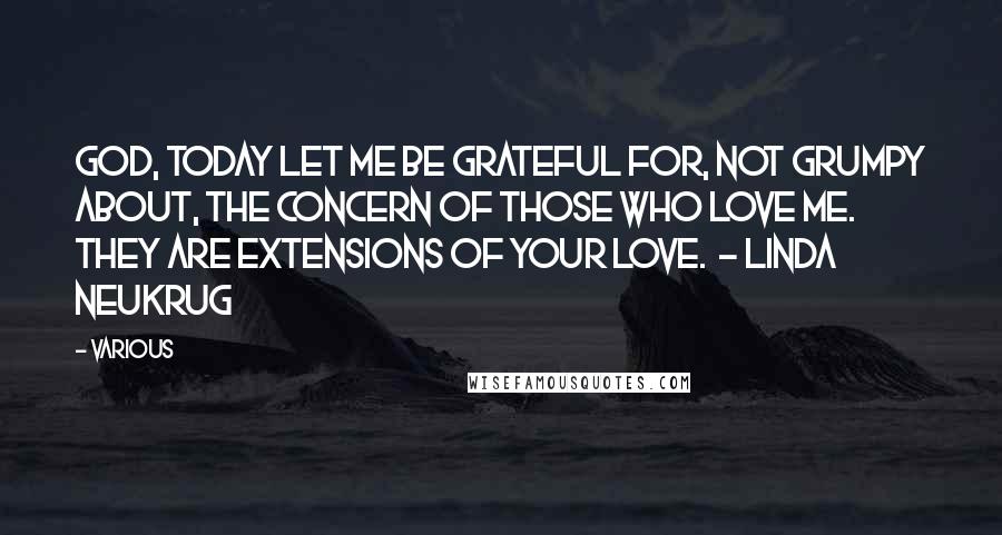 Various Quotes: God, today let me be grateful for, not grumpy about, the concern of those who love me. They are extensions of Your love. - LINDA NEUKRUG