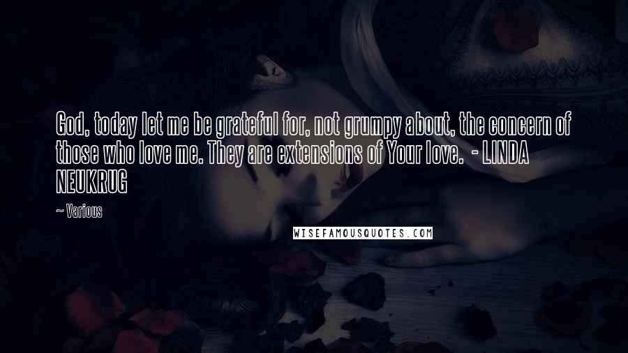 Various Quotes: God, today let me be grateful for, not grumpy about, the concern of those who love me. They are extensions of Your love.  - LINDA NEUKRUG
