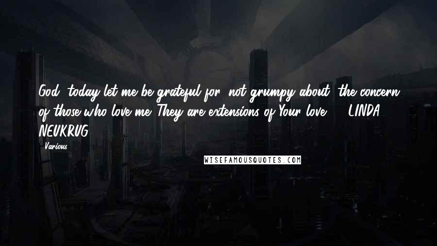 Various Quotes: God, today let me be grateful for, not grumpy about, the concern of those who love me. They are extensions of Your love.  - LINDA NEUKRUG