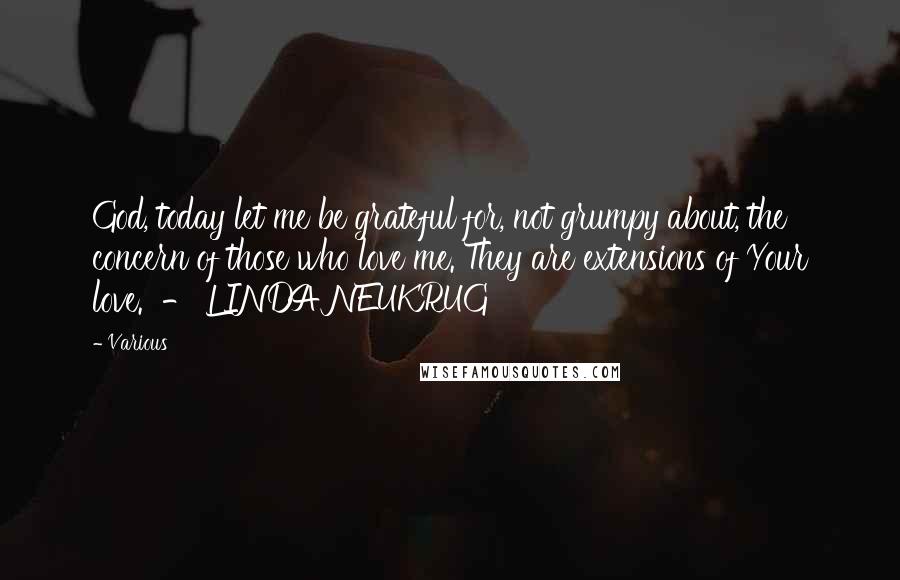 Various Quotes: God, today let me be grateful for, not grumpy about, the concern of those who love me. They are extensions of Your love. - LINDA NEUKRUG