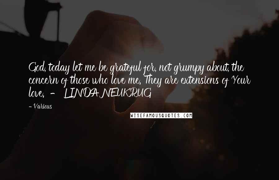 Various Quotes: God, today let me be grateful for, not grumpy about, the concern of those who love me. They are extensions of Your love.  - LINDA NEUKRUG