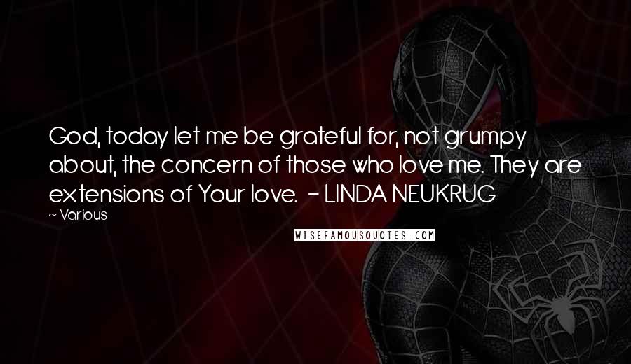 Various Quotes: God, today let me be grateful for, not grumpy about, the concern of those who love me. They are extensions of Your love.  - LINDA NEUKRUG