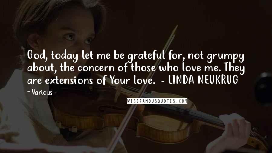 Various Quotes: God, today let me be grateful for, not grumpy about, the concern of those who love me. They are extensions of Your love. - LINDA NEUKRUG