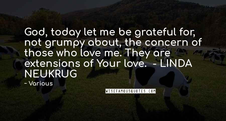 Various Quotes: God, today let me be grateful for, not grumpy about, the concern of those who love me. They are extensions of Your love.  - LINDA NEUKRUG