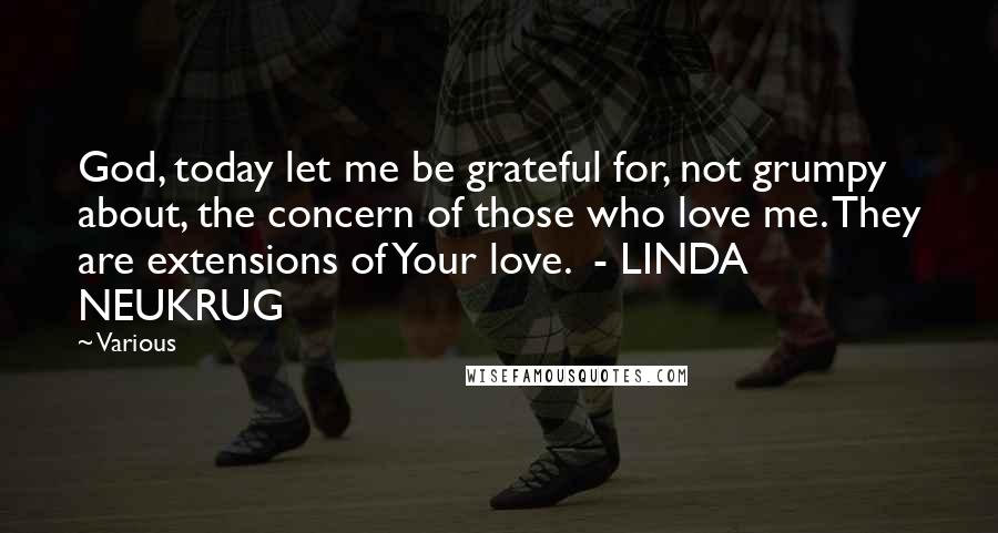 Various Quotes: God, today let me be grateful for, not grumpy about, the concern of those who love me. They are extensions of Your love.  - LINDA NEUKRUG