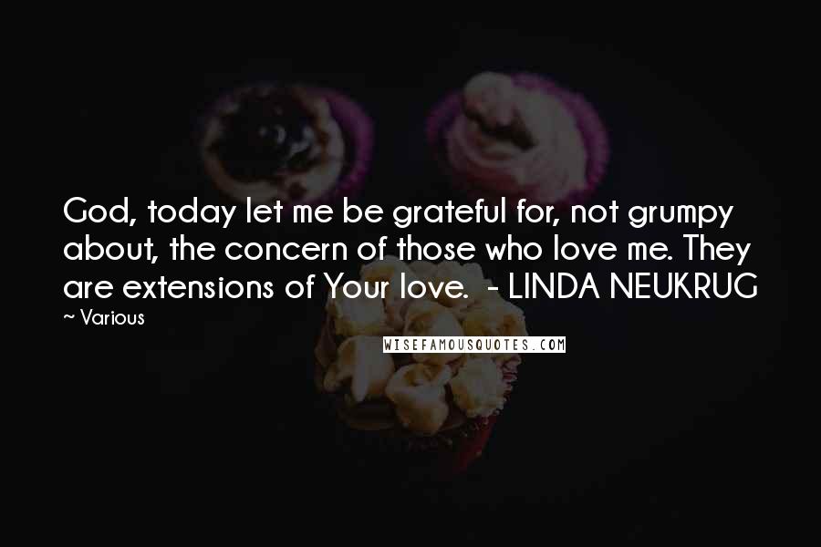 Various Quotes: God, today let me be grateful for, not grumpy about, the concern of those who love me. They are extensions of Your love.  - LINDA NEUKRUG