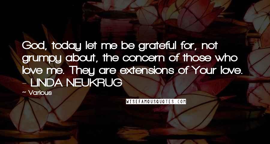 Various Quotes: God, today let me be grateful for, not grumpy about, the concern of those who love me. They are extensions of Your love.  - LINDA NEUKRUG