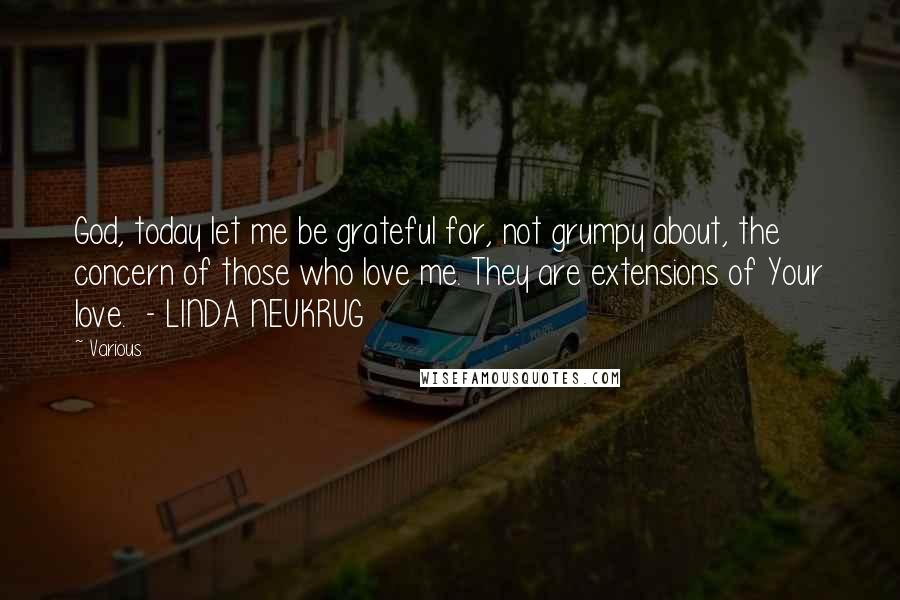 Various Quotes: God, today let me be grateful for, not grumpy about, the concern of those who love me. They are extensions of Your love.  - LINDA NEUKRUG