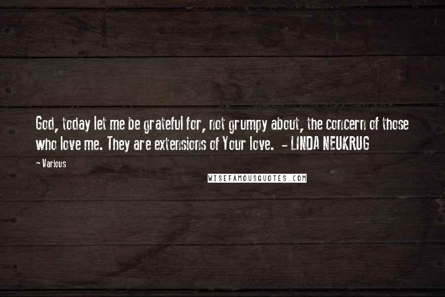 Various Quotes: God, today let me be grateful for, not grumpy about, the concern of those who love me. They are extensions of Your love.  - LINDA NEUKRUG