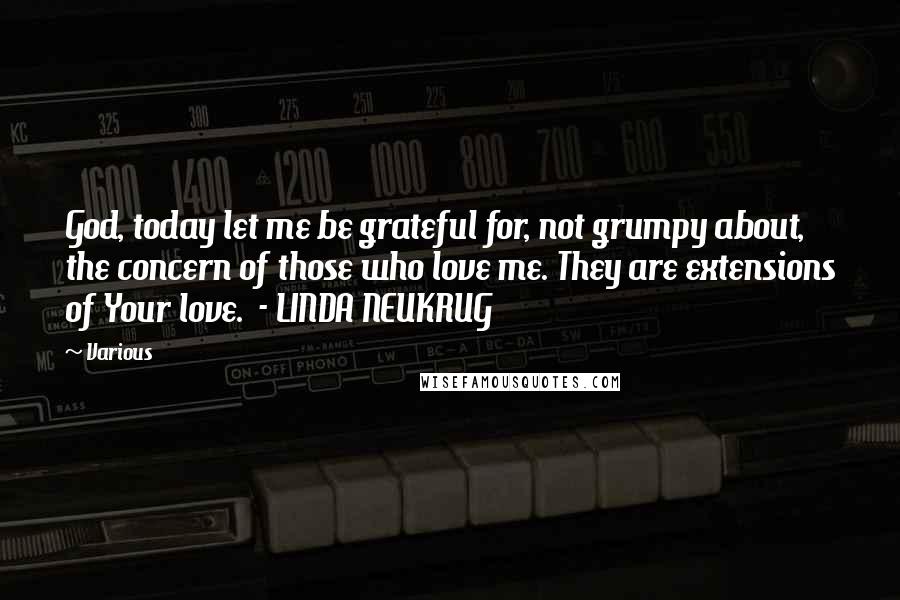 Various Quotes: God, today let me be grateful for, not grumpy about, the concern of those who love me. They are extensions of Your love.  - LINDA NEUKRUG
