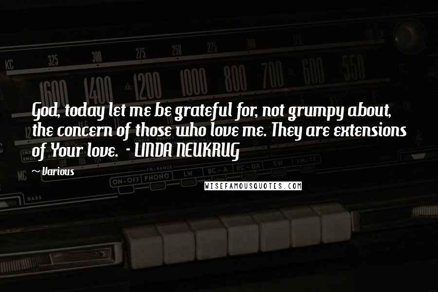 Various Quotes: God, today let me be grateful for, not grumpy about, the concern of those who love me. They are extensions of Your love. - LINDA NEUKRUG