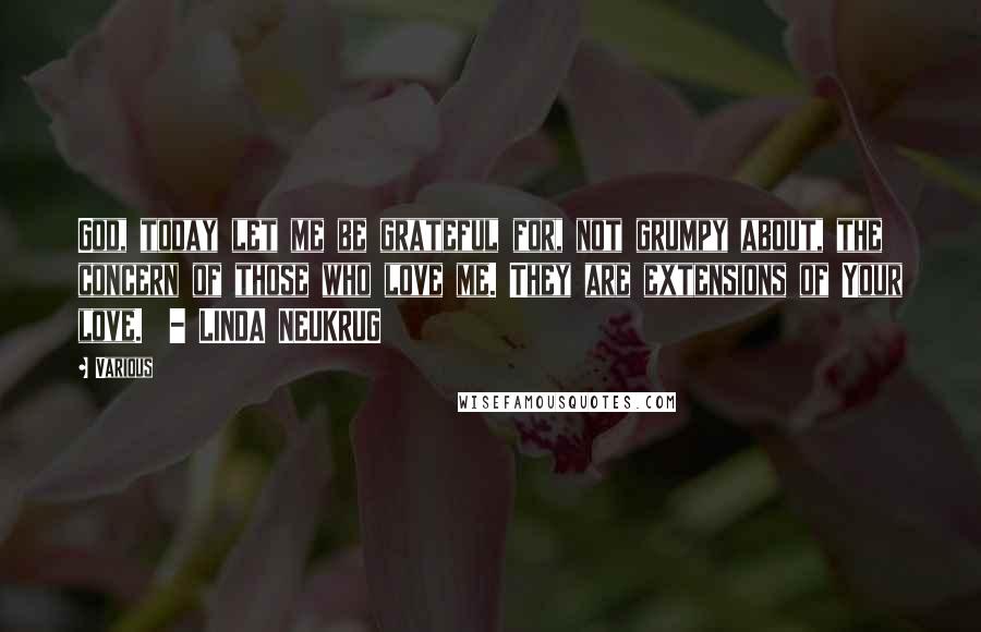 Various Quotes: God, today let me be grateful for, not grumpy about, the concern of those who love me. They are extensions of Your love.  - LINDA NEUKRUG