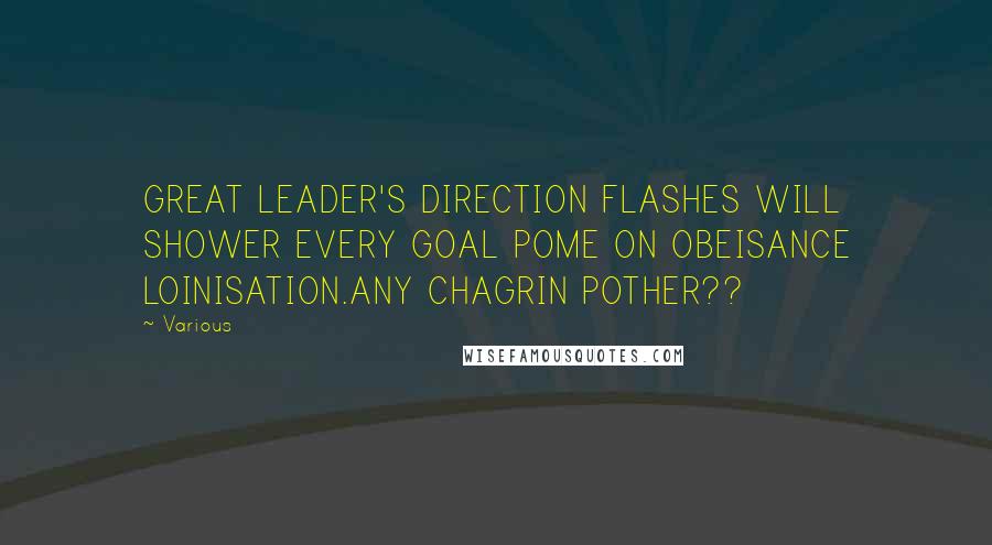 Various Quotes: GREAT LEADER'S DIRECTION FLASHES WILL SHOWER EVERY GOAL POME ON OBEISANCE LOINISATION.ANY CHAGRIN POTHER??