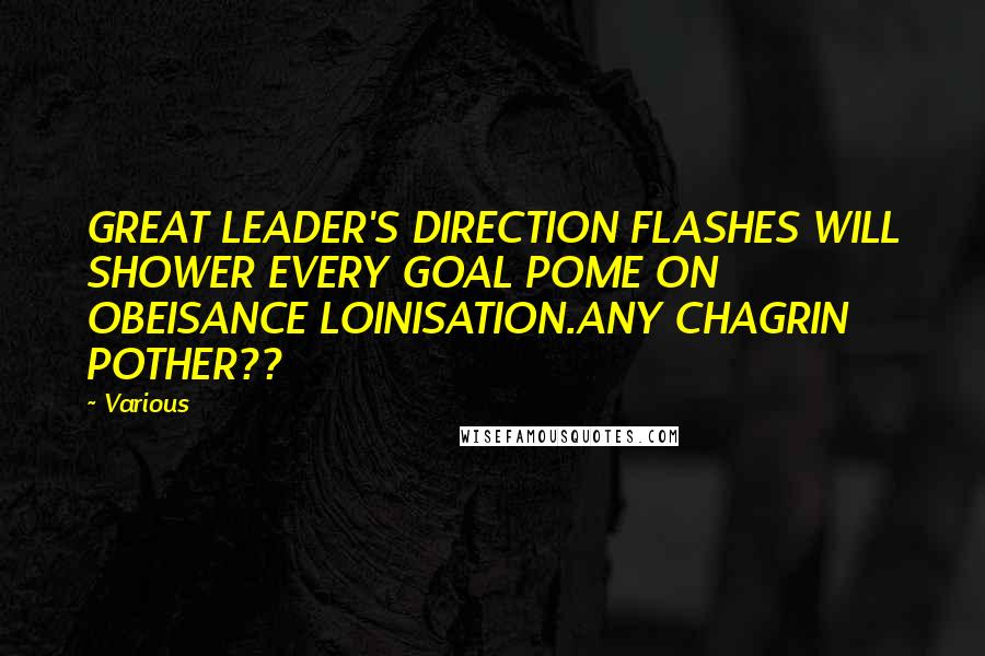 Various Quotes: GREAT LEADER'S DIRECTION FLASHES WILL SHOWER EVERY GOAL POME ON OBEISANCE LOINISATION.ANY CHAGRIN POTHER??
