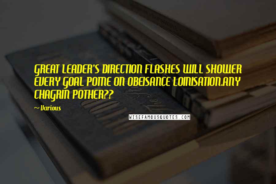 Various Quotes: GREAT LEADER'S DIRECTION FLASHES WILL SHOWER EVERY GOAL POME ON OBEISANCE LOINISATION.ANY CHAGRIN POTHER??