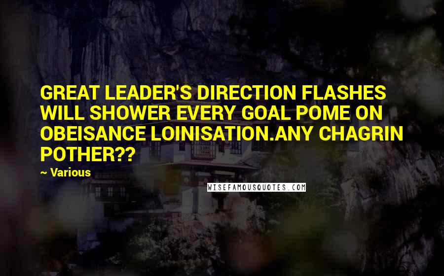 Various Quotes: GREAT LEADER'S DIRECTION FLASHES WILL SHOWER EVERY GOAL POME ON OBEISANCE LOINISATION.ANY CHAGRIN POTHER??