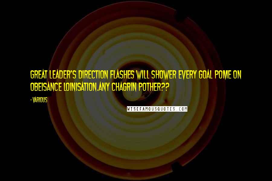 Various Quotes: GREAT LEADER'S DIRECTION FLASHES WILL SHOWER EVERY GOAL POME ON OBEISANCE LOINISATION.ANY CHAGRIN POTHER??