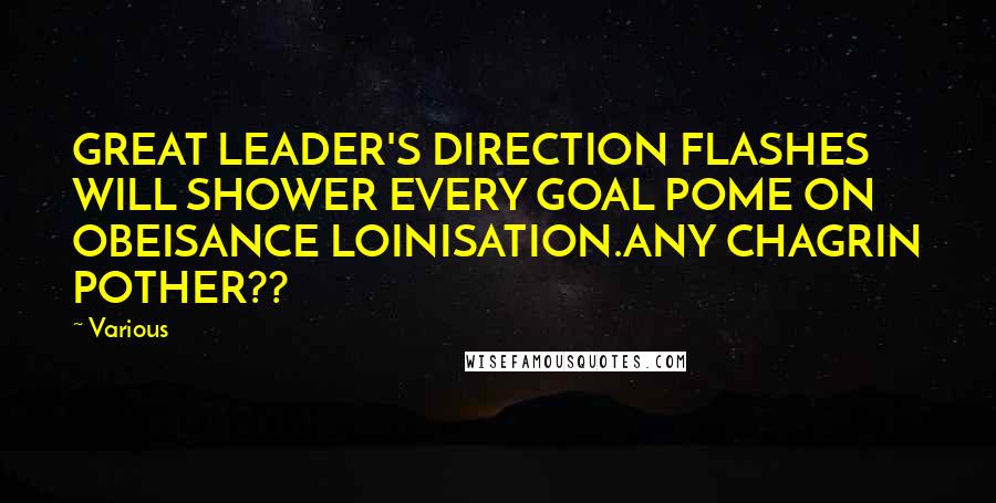 Various Quotes: GREAT LEADER'S DIRECTION FLASHES WILL SHOWER EVERY GOAL POME ON OBEISANCE LOINISATION.ANY CHAGRIN POTHER??