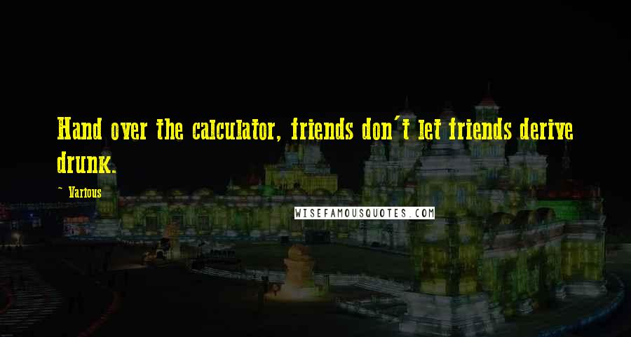 Various Quotes: Hand over the calculator, friends don't let friends derive drunk.