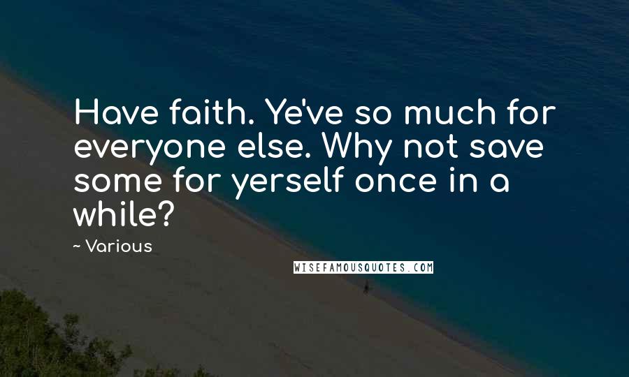 Various Quotes: Have faith. Ye've so much for everyone else. Why not save some for yerself once in a while?