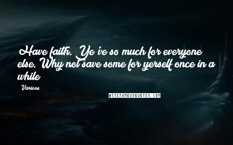 Various Quotes: Have faith. Ye've so much for everyone else. Why not save some for yerself once in a while?