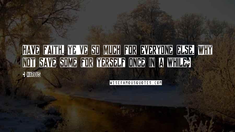 Various Quotes: Have faith. Ye've so much for everyone else. Why not save some for yerself once in a while?