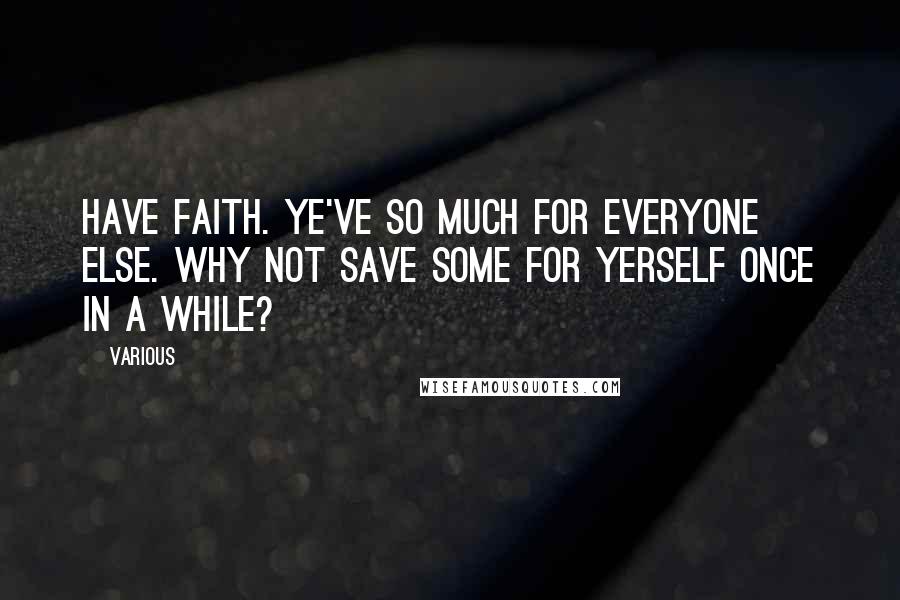 Various Quotes: Have faith. Ye've so much for everyone else. Why not save some for yerself once in a while?