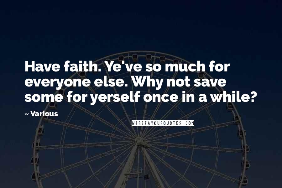 Various Quotes: Have faith. Ye've so much for everyone else. Why not save some for yerself once in a while?