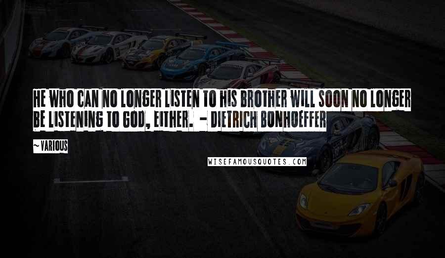 Various Quotes: He who can no longer listen to his brother will soon no longer be listening to God, either. - DIETRICH BONHOEFFER