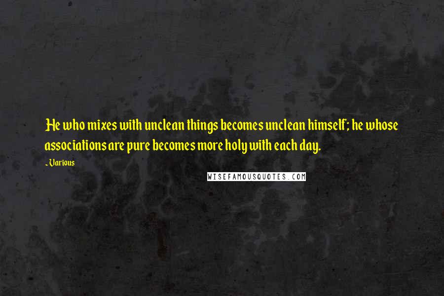 Various Quotes: He who mixes with unclean things becomes unclean himself; he whose associations are pure becomes more holy with each day.