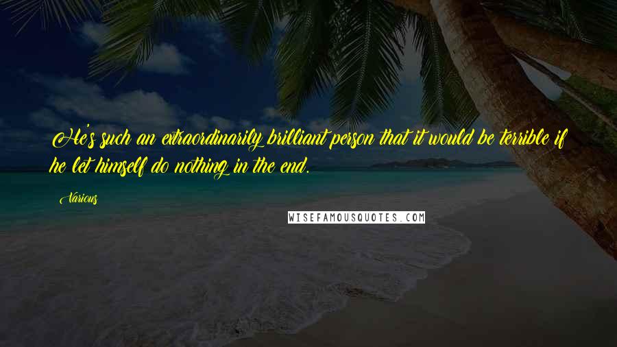 Various Quotes: He's such an extraordinarily brilliant person that it would be terrible if he let himself do nothing in the end.