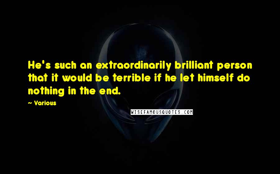 Various Quotes: He's such an extraordinarily brilliant person that it would be terrible if he let himself do nothing in the end.