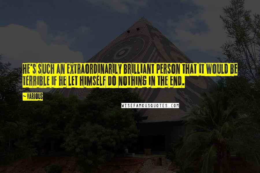 Various Quotes: He's such an extraordinarily brilliant person that it would be terrible if he let himself do nothing in the end.