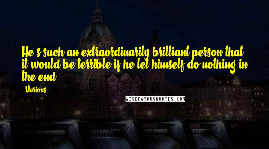 Various Quotes: He's such an extraordinarily brilliant person that it would be terrible if he let himself do nothing in the end.