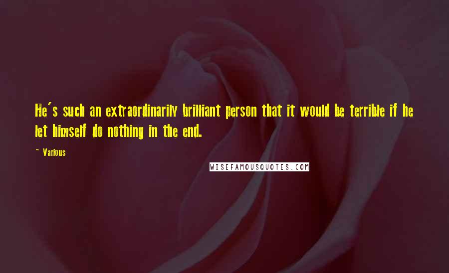 Various Quotes: He's such an extraordinarily brilliant person that it would be terrible if he let himself do nothing in the end.